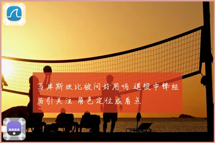 马库斯坎比被问好用吗 退役中锋经历引关注 角色定位成看点
