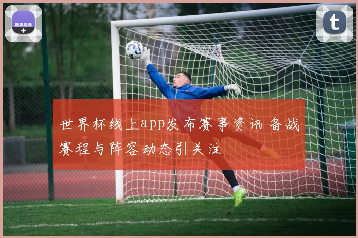世界杯线上app发布赛事资讯 备战赛程与阵容动态引关注