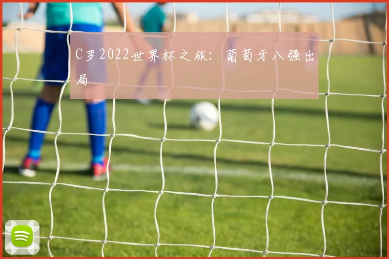 C罗2022世界杯之旅:葡萄牙八强出局