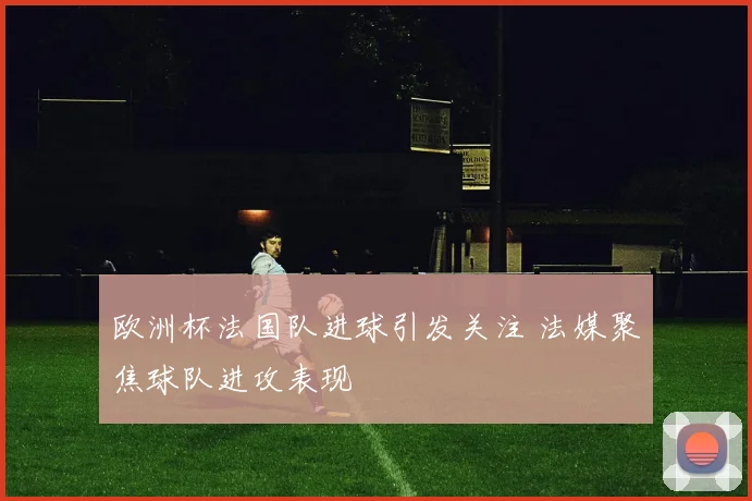 欧洲杯法国队进球引发关注 法媒聚焦球队进攻表现