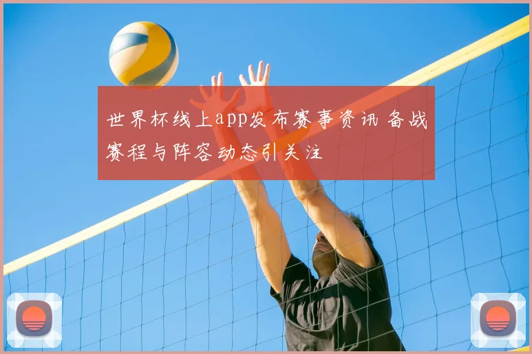 世界杯线上app发布赛事资讯 备战赛程与阵容动态引关注