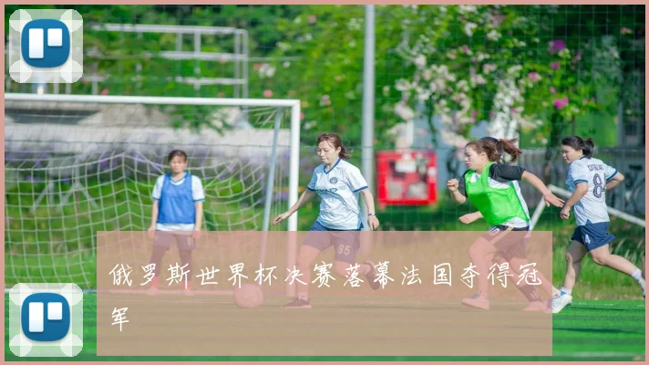 俄罗斯世界杯决赛落幕法国夺得冠军