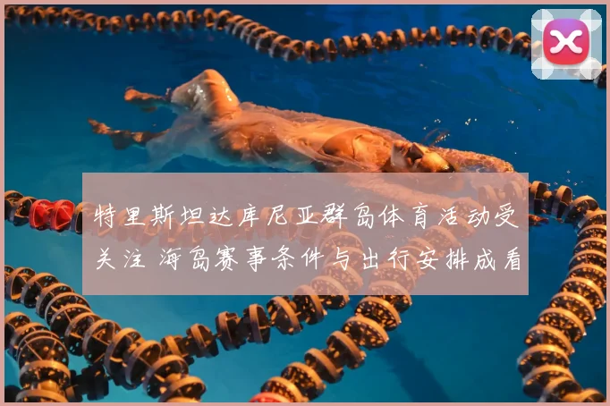 特里斯坦达库尼亚群岛体育活动受关注 海岛赛事条件与出行安排成看点