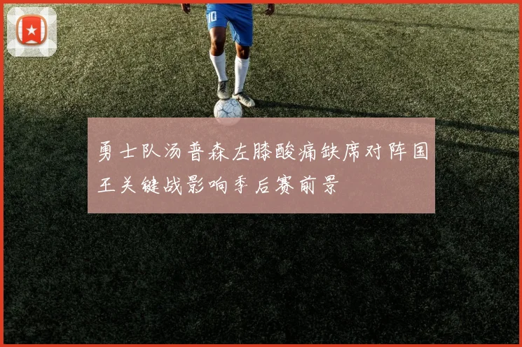 勇士队汤普森左膝酸痛缺席对阵国王关键战影响季后赛前景