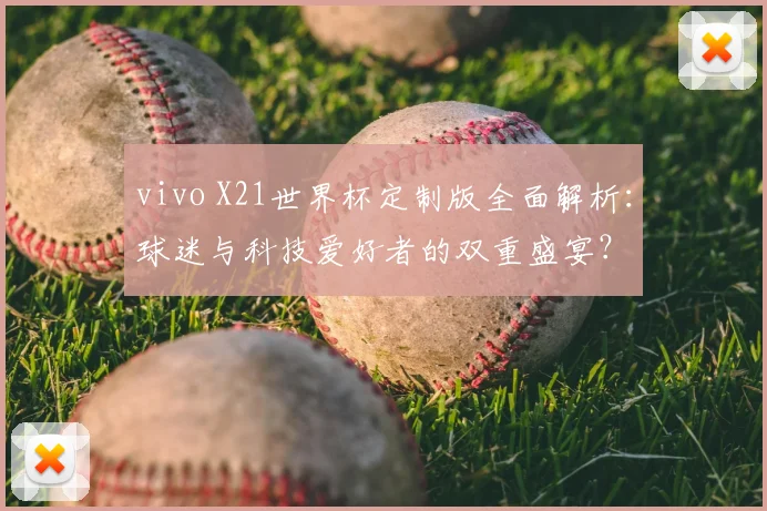 vivo X21世界杯定制版全面解析：球迷与科技爱好者的双重盛宴？