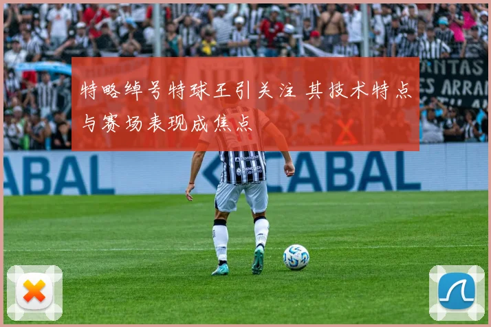 特略绰号特球王引关注 其技术特点与赛场表现成焦点