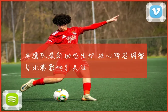 老鹰队最新动态出炉 核心阵容调整与比赛影响引关注