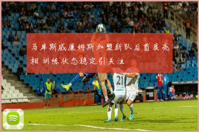 马库斯威廉姆斯加盟新队后首度亮相 训练状态稳定引关注