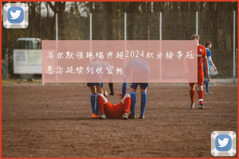 马尔默领跑瑞典超2024积分榜争冠悬念延续到收官轮