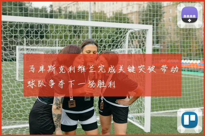 马库斯克利维兰完成关键突破 带动球队争夺下一场胜利
