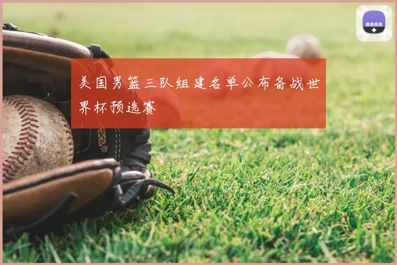 美国男篮三队组建名单公布备战世界杯预选赛