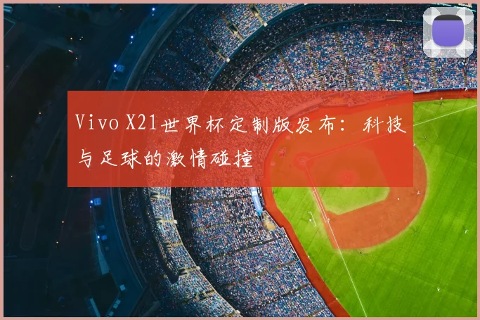 Vivo X21世界杯定制版发布：科技与足球的激情碰撞