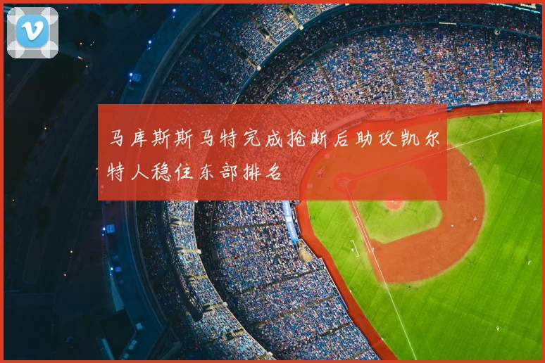 马库斯斯马特完成抢断后助攻凯尔特人稳住东部排名