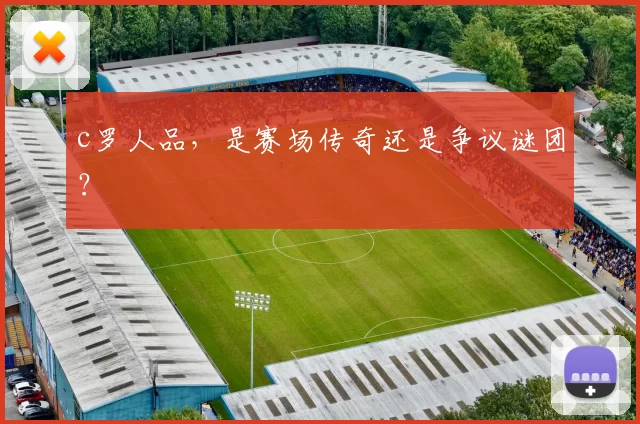 c罗人品，是赛场传奇还是争议谜团？