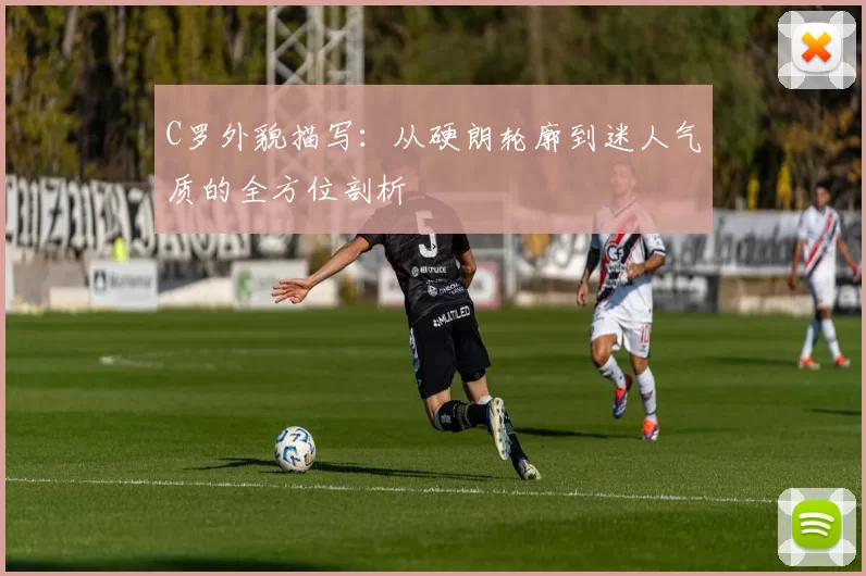 C罗外貌描写：从硬朗轮廓到迷人气质的全方位剖析