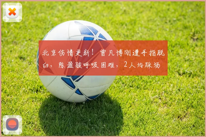 北京伤情更新！曾凡博刚遭手指脱臼，陈盈骏呼吸困难，2人均踩场