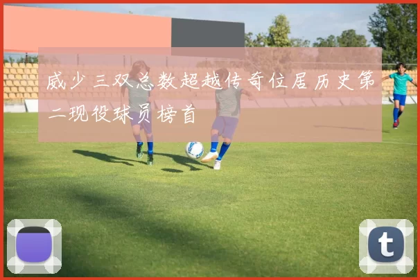 威少三双总数超越传奇位居历史第二现役球员榜首