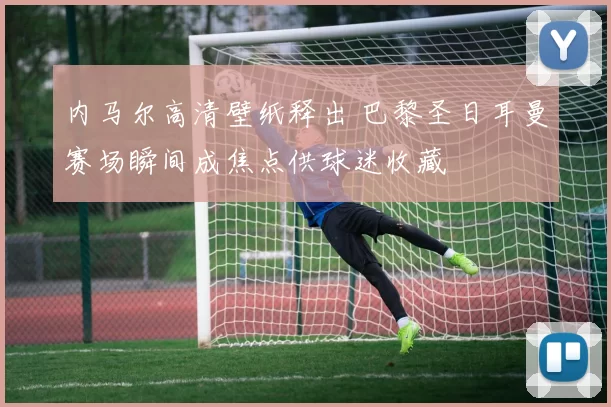 内马尔高清壁纸释出 巴黎圣日耳曼赛场瞬间成焦点供球迷收藏