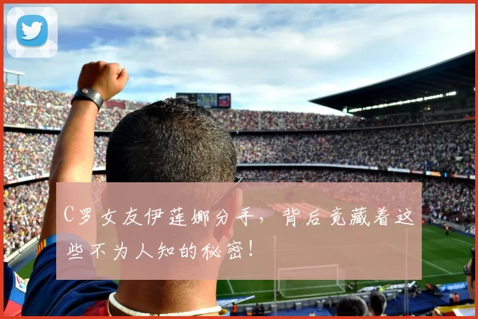 C罗女友伊莲娜分手，背后竟藏着这些不为人知的秘密！
