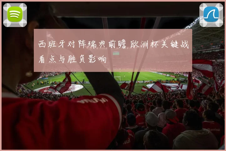 西班牙对阵瑞典前瞻 欧洲杯关键战看点与胜负影响