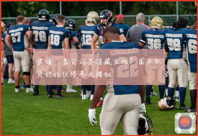 梁靖崑靠背站姿暗藏玄机？国乒队员的礼仪修养大揭秘