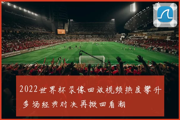 2022世界杯录像回放视频热度攀升 多场经典对决再掀回看潮