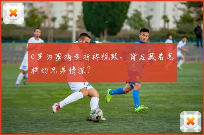 c罗为塞梅多祈祷视频，背后藏着怎样的兄弟情深？