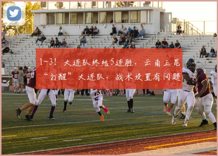 1-3！大连队终结5连胜，云南玉昆“打醒”大连队，战术设置有问题