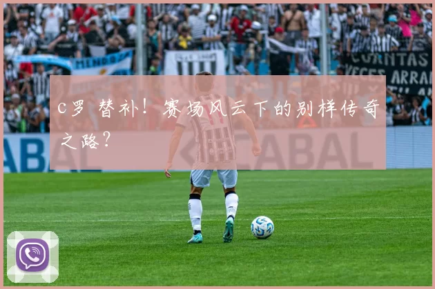 c罗 替补！赛场风云下的别样传奇之路？