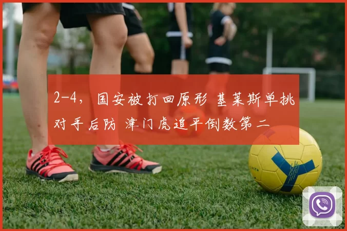 2-4，国安被打回原形 基莱斯单挑对手后防 津门虎追平倒数第二
