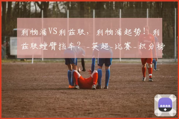 利物浦VS利兹联，利物浦起势！利兹联螳臂挡车？_英超_比赛_积分榜