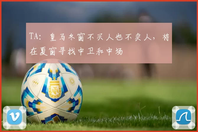 TA：皇马冬窗不买人也不卖人，将在夏窗寻找中卫和中场