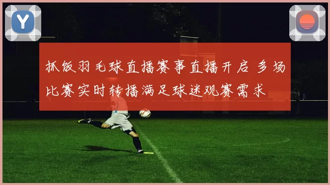 抓饭羽毛球直播赛事直播开启 多场比赛实时转播满足球迷观赛需求
