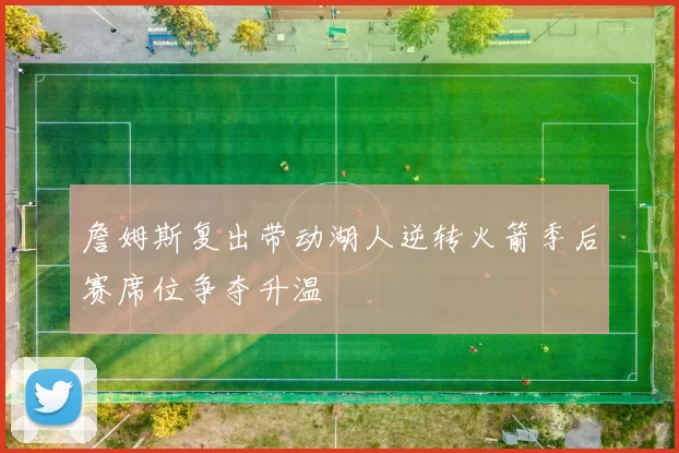 詹姆斯复出带动湖人逆转火箭季后赛席位争夺升温