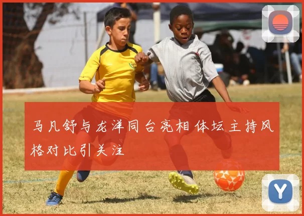 马凡舒与龙洋同台亮相 体坛主持风格对比引关注