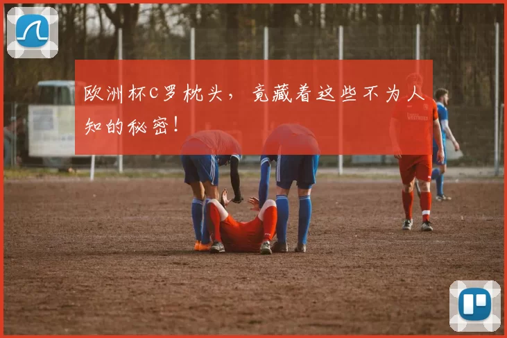 欧洲杯c罗枕头，竟藏着这些不为人知的秘密！