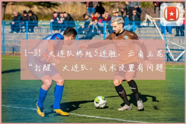 1-3！大连队终结5连胜，云南玉昆“打醒”大连队，战术设置有问题