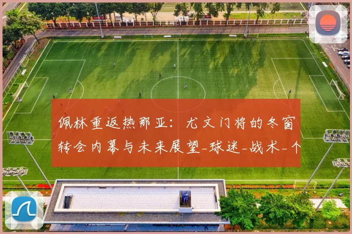 佩林重返热那亚：尤文门将的冬窗转会内幕与未来展望_球迷_战术_个人