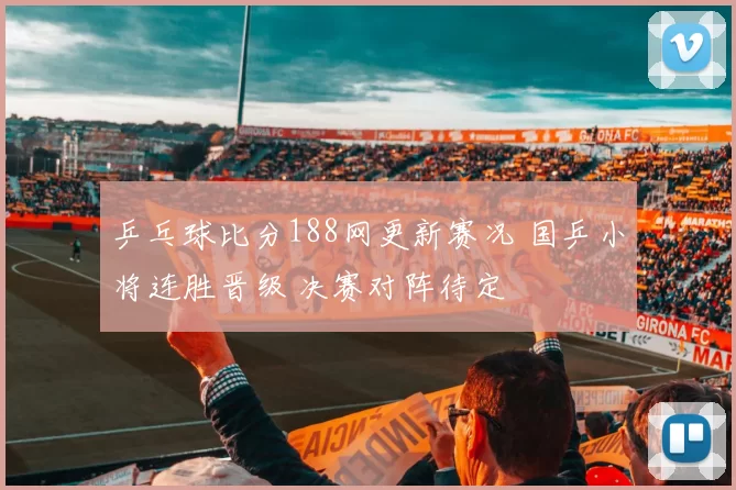 乒乓球比分188网更新赛况 国乒小将连胜晋级 决赛对阵待定