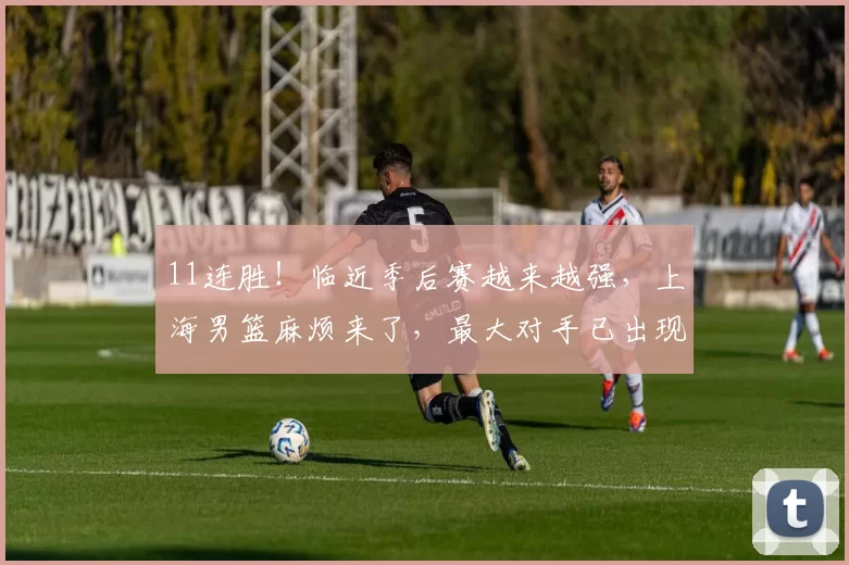 11连胜！临近季后赛越来越强，上海男篮麻烦来了，最大对手已出现